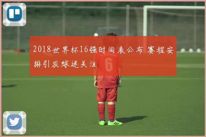2018世界杯16强时间表公布 赛程安排引发球迷关注