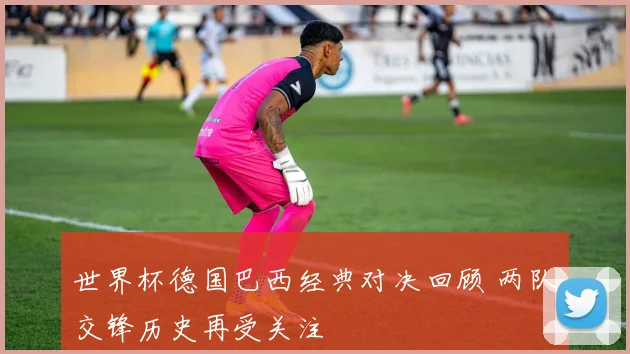 世界杯德国巴西经典对决回顾 两队交锋历史再受关注