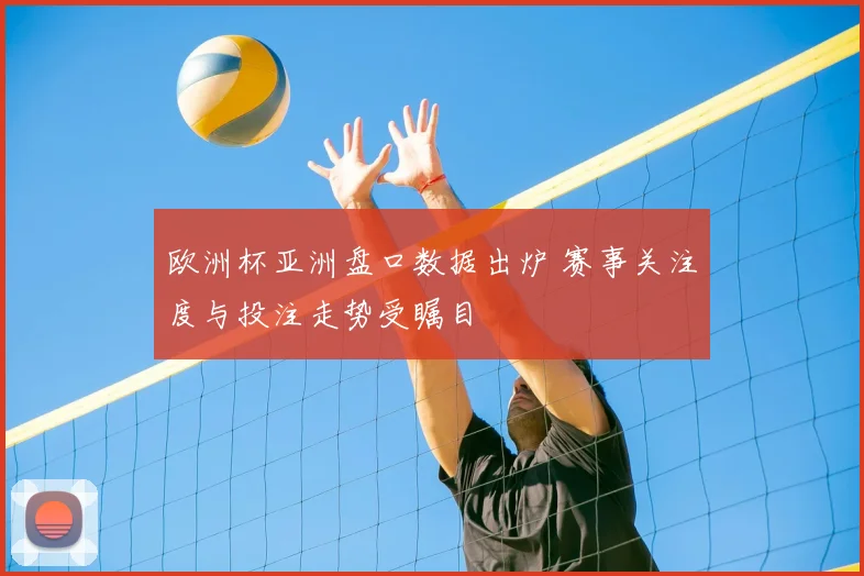 欧洲杯亚洲盘口数据出炉 赛事关注度与投注走势受瞩目