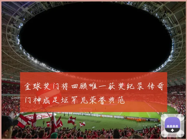 金球奖门将回顾唯一获奖纪录 传奇门神成足坛罕见荣誉典范