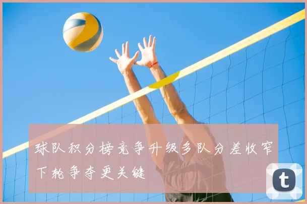 球队积分榜竞争升级多队分差收窄下轮争夺更关键