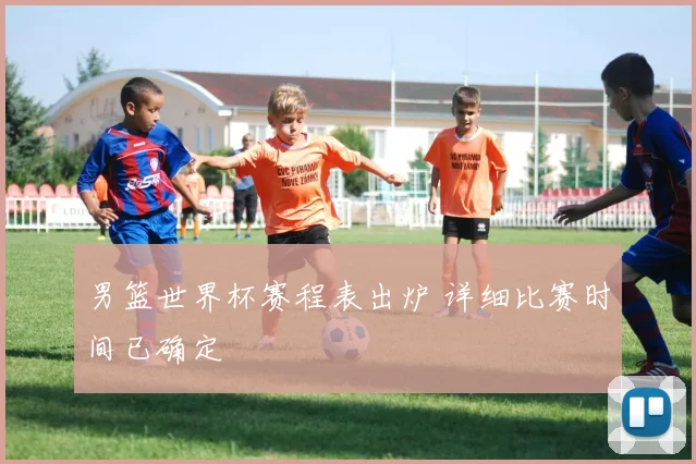 男篮世界杯赛程表出炉 详细比赛时间已确定