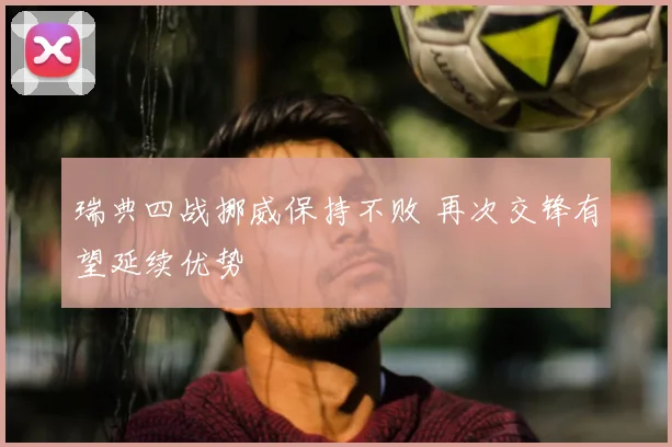 瑞典四战挪威保持不败 再次交锋有望延续优势