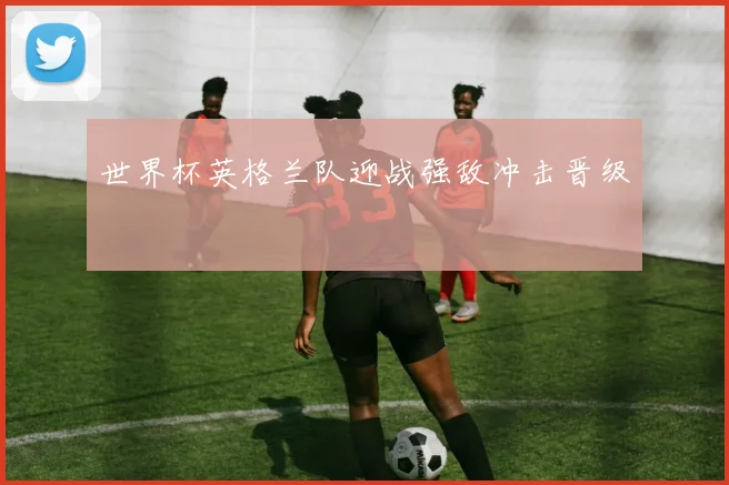 世界杯英格兰队迎战强敌冲击晋级