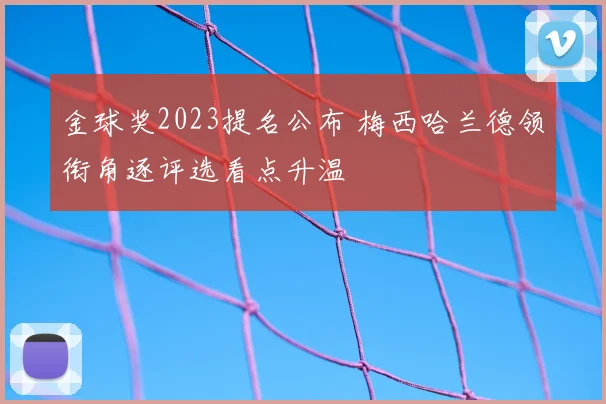 金球奖2023提名公布 梅西哈兰德领衔角逐评选看点升温