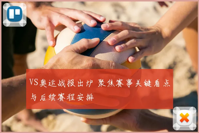 VS奥运战报出炉 聚焦赛事关键看点与后续赛程安排