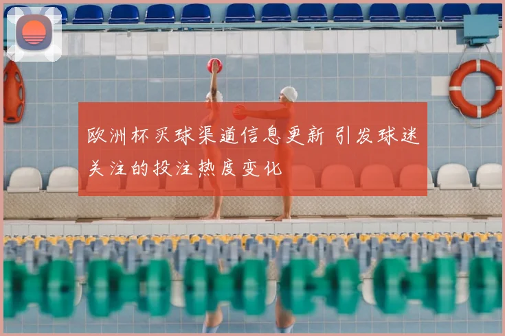 欧洲杯买球渠道信息更新 引发球迷关注的投注热度变化