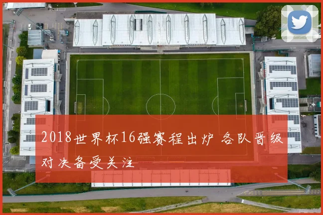 2018世界杯16强赛程出炉 各队晋级对决备受关注