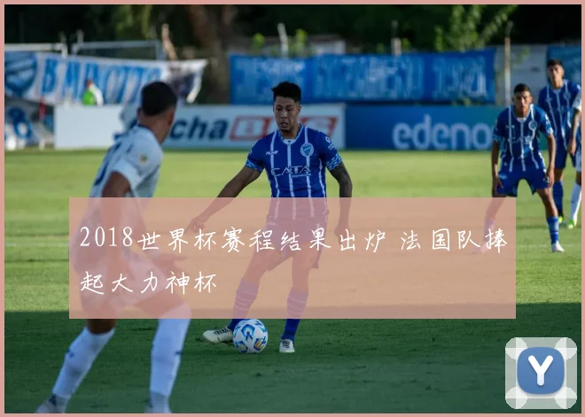 2018世界杯赛程结果出炉 法国队捧起大力神杯
