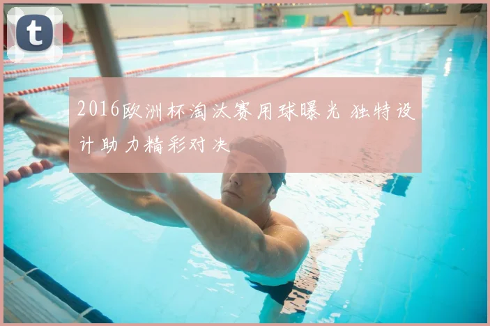 2016欧洲杯淘汰赛用球曝光 独特设计助力精彩对决