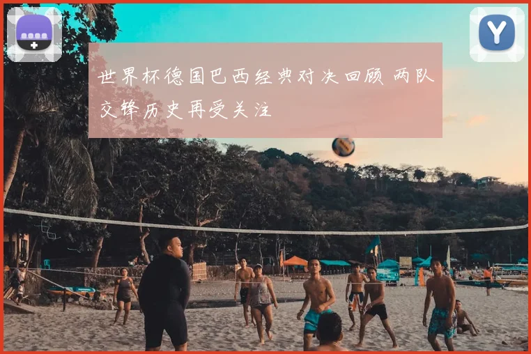 世界杯德国巴西经典对决回顾 两队交锋历史再受关注