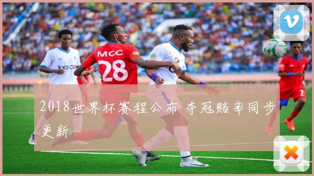 2018世界杯赛程公布 夺冠赔率同步更新