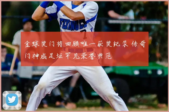 金球奖门将回顾唯一获奖纪录 传奇门神成足坛罕见荣誉典范