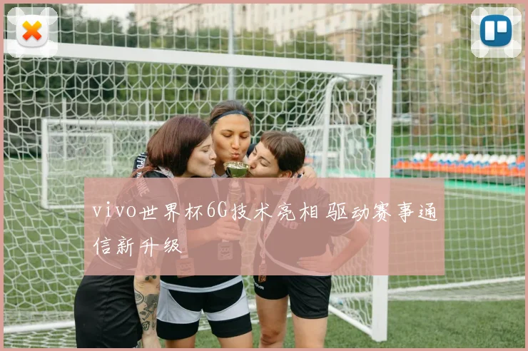 vivo世界杯6G技术亮相 驱动赛事通信新升级