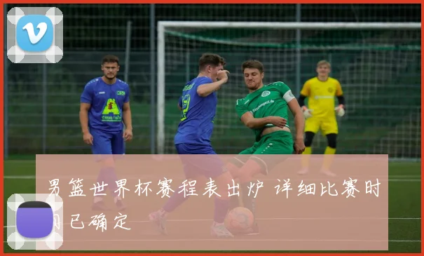 男篮世界杯赛程表出炉 详细比赛时间已确定