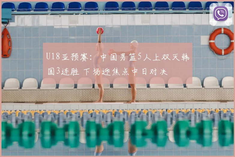 U18亚预赛：中国男篮5人上双灭韩国3连胜 下场迎焦点中日对决