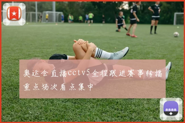 奥运会直播cctv5全程跟进赛事转播重点场次看点集中