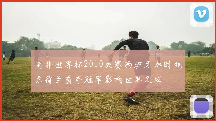 南非世界杯2010决赛西班牙加时绝杀荷兰首夺冠军影响世界足坛