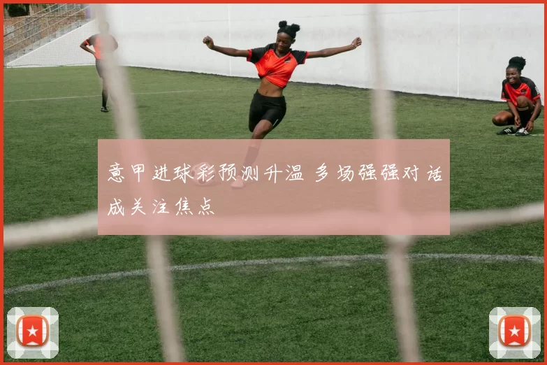 意甲进球彩预测升温 多场强强对话成关注焦点