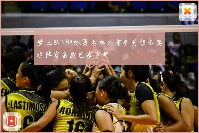 梦三队NBA球员名单公布乔丹领衔奥运阵容备战巴塞罗那