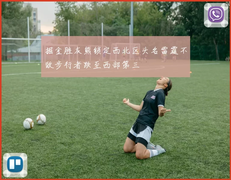 掘金胜灰熊锁定西北区头名雷霆不敌步行者跌至西部第三