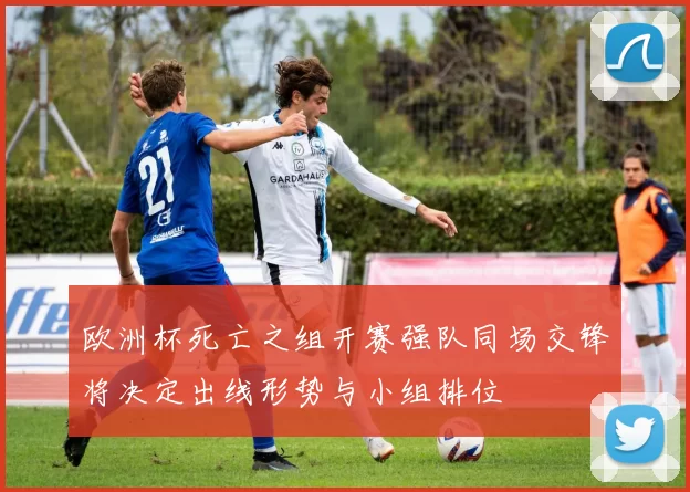 欧洲杯死亡之组开赛强队同场交锋将决定出线形势与小组排位