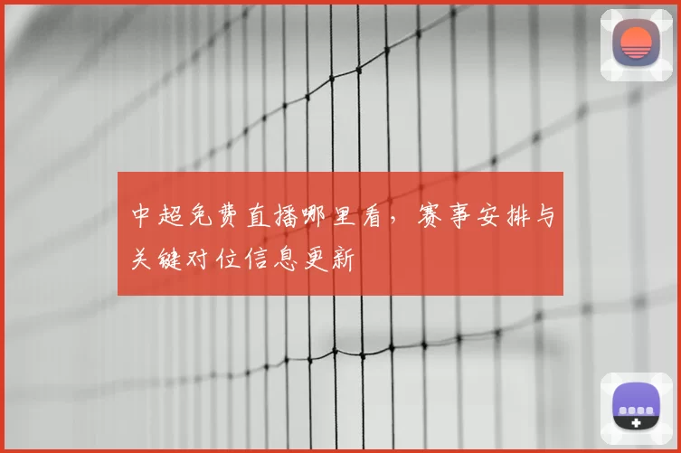 中超免费直播哪里看,赛事安排与关键对位信息更新