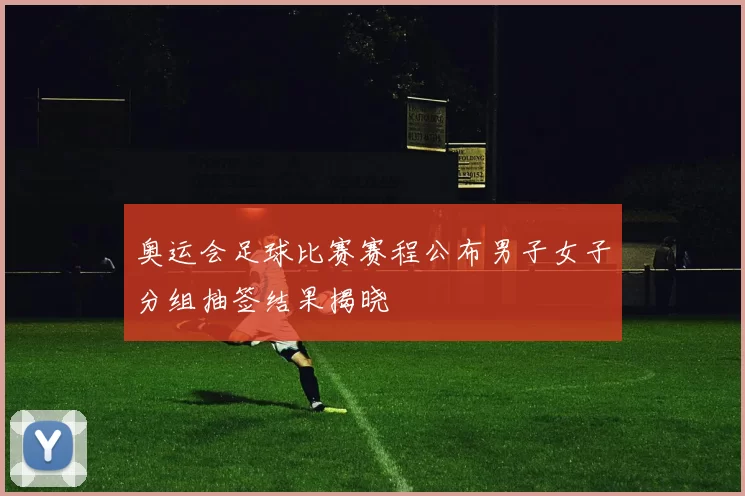 奥运会足球比赛赛程公布男子女子分组抽签结果揭晓