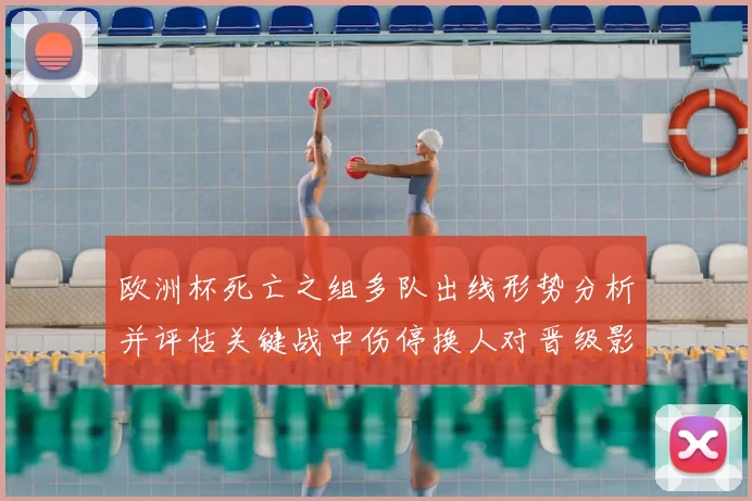欧洲杯死亡之组多队出线形势分析并评估关键战中伤停换人对晋级影响