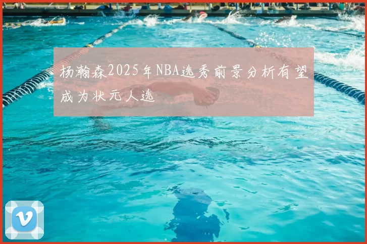 杨瀚森2025年NBA选秀前景分析有望成为状元人选