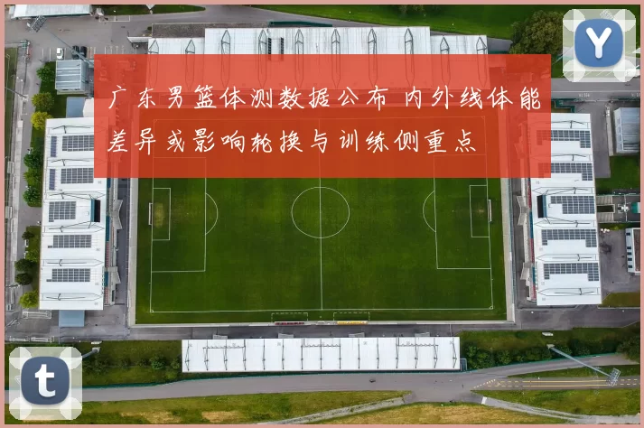 广东男篮体测数据公布 内外线体能差异或影响轮换与训练侧重点