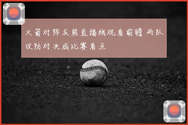 火箭对阵灰熊直播线观看前瞻 两队攻防对决成比赛看点