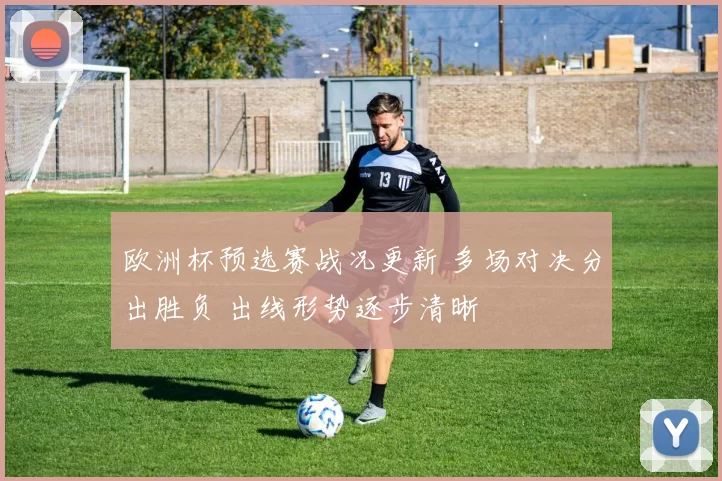 欧洲杯预选赛战况更新 多场对决分出胜负 出线形势逐步清晰