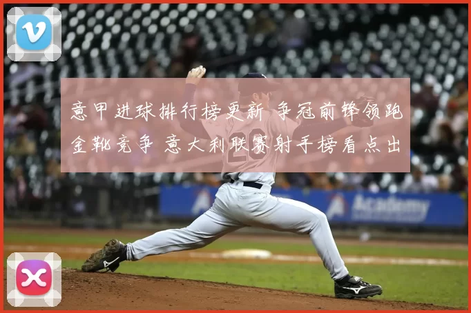 意甲进球排行榜更新 争冠前锋领跑金靴竞争 意大利联赛射手榜看点出炉