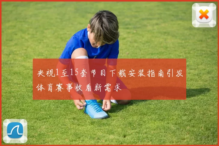 央视1至15套节目下载安装指南引发体育赛事收看新需求