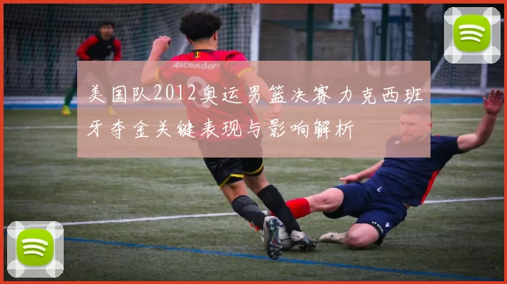 美国队2012奥运男篮决赛力克西班牙夺金关键表现与影响解析