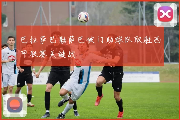巴拉萨巴勒萨巴破门助球队取胜西甲联赛关键战