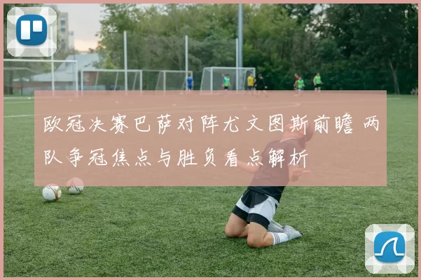 欧冠决赛巴萨对阵尤文图斯前瞻 两队争冠焦点与胜负看点解析