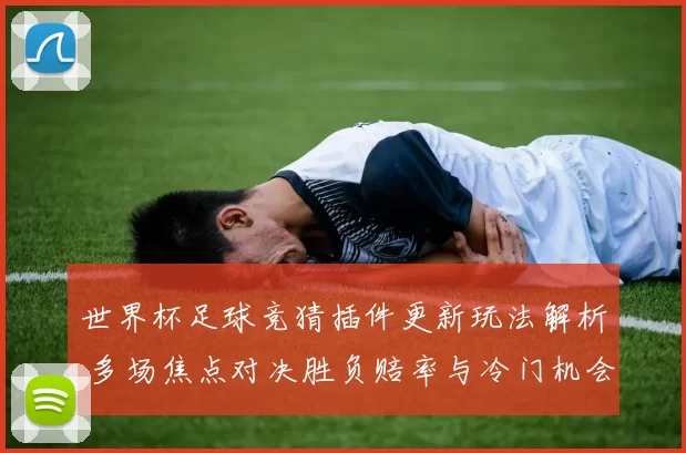 世界杯足球竞猜插件更新玩法解析 多场焦点对决胜负赔率与冷门机会一文看懂
