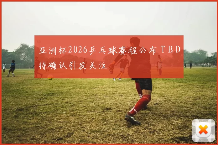 亚洲杯2026乒乓球赛程公布 T B D待确认引发关注