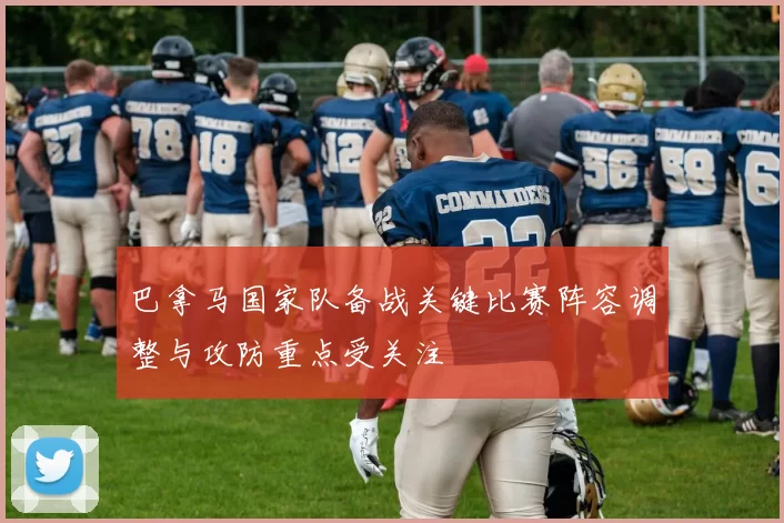 巴拿马国家队备战关键比赛阵容调整与攻防重点受关注