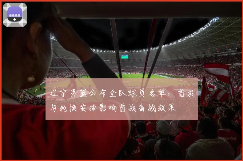 辽宁男篮公布全队球员名单，首发与轮换安排影响首战备战效果