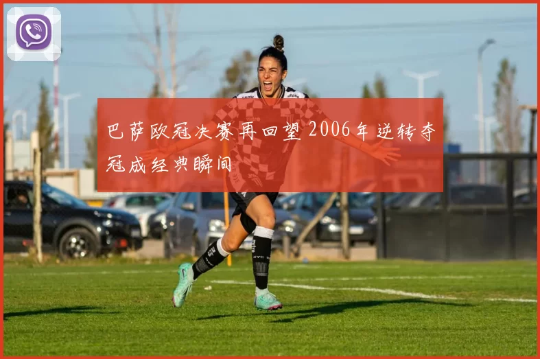 巴萨欧冠决赛再回望 2006年逆转夺冠成经典瞬间