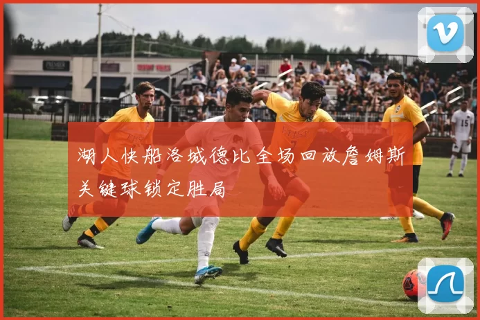 湖人快船洛城德比全场回放詹姆斯关键球锁定胜局