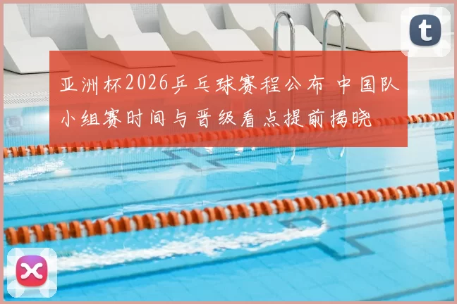 亚洲杯2026乒乓球赛程公布 中国队小组赛时间与晋级看点提前揭晓