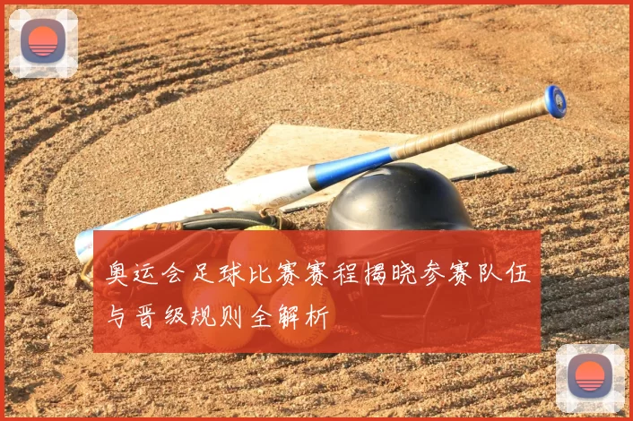 奥运会足球比赛赛程揭晓参赛队伍与晋级规则全解析