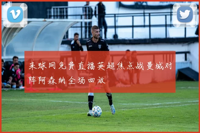 来球网免费直播英超焦点战曼城对阵阿森纳全场回放