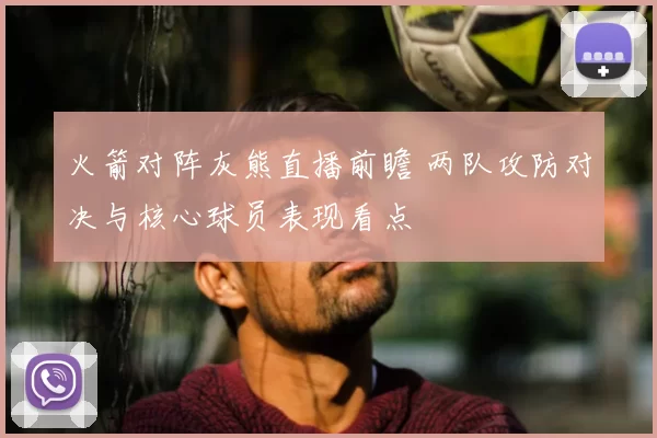 火箭对阵灰熊直播前瞻 两队攻防对决与核心球员表现看点