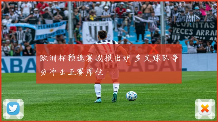 欧洲杯预选赛战报出炉 多支球队争分冲击正赛席位