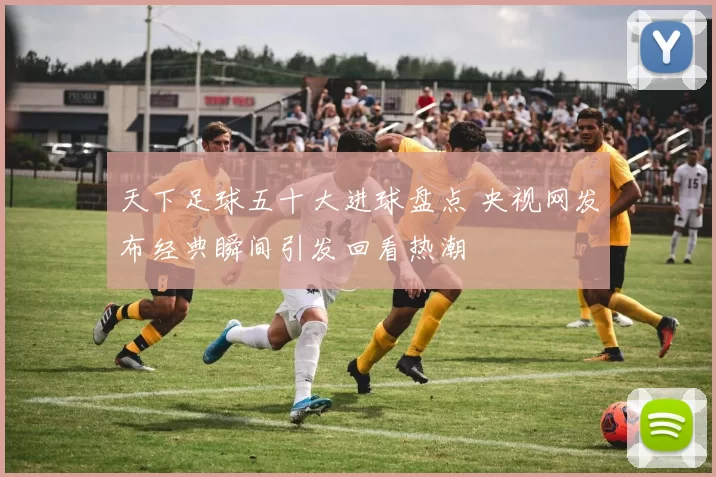 天下足球五十大进球盘点 央视网发布经典瞬间引发回看热潮